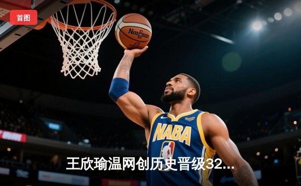 王欣瑜温网创历史晋级32强，WNBA自由人豪取六连胜