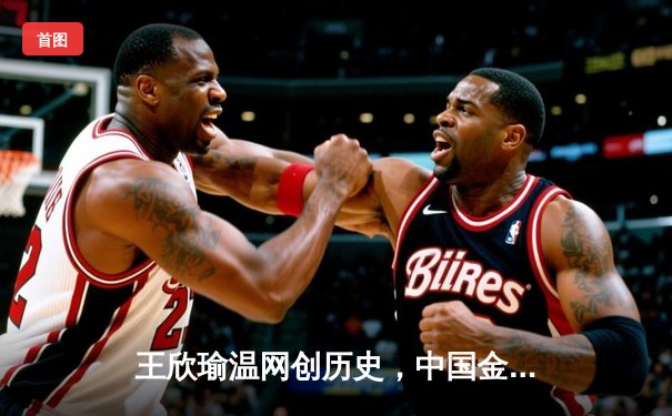 王欣瑜温网创历史，中国金花草地赛季绽放光彩