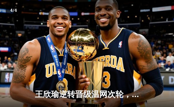 王欣瑜逆转晋级温网次轮，WNBA自由人轻取风暴，CBA总决赛辽宁再下一城 - 4