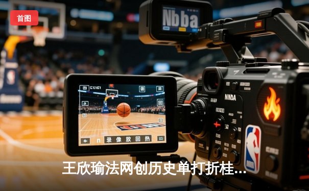 王欣瑜法网创历史单打折桂，WNBA自由人憾负，CBA总决赛辽篮卫冕