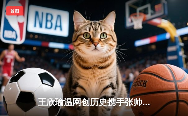王欣瑜温网创历史携手张帅晋级，WNBA自由人加时险胜，CBA广东宏远完成重磅引援