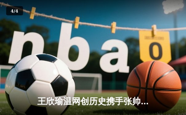 王欣瑜温网创历史携手张帅晋级，WNBA自由人加时险胜，CBA广东宏远完成重磅引援 - 4