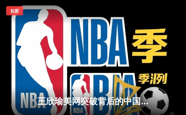 王欣瑜美网突破背后的中国力量，WNBA季后赛激战正酣