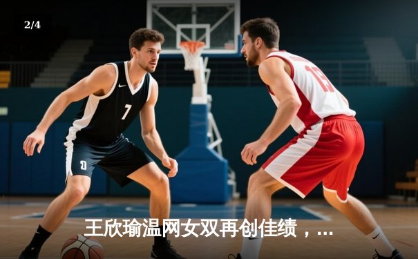 王欣瑜温网女双再创佳绩，WNBA与CBA激战正酣 - 2