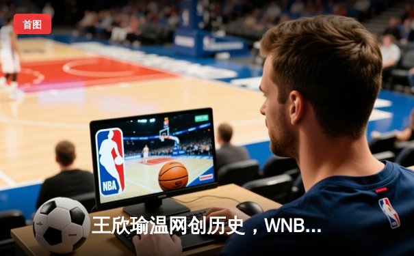 王欣瑜温网创历史，WNBA王牌豪取十连胜，CBA新星闪耀夏季联赛