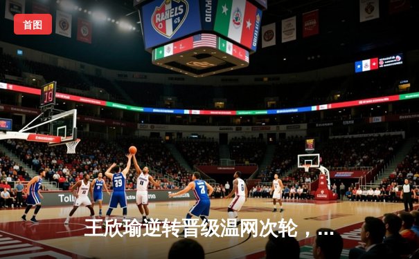 王欣瑜逆转晋级温网次轮，WNBA王牌豪取十连胜，CBA休赛期交易暗流涌动