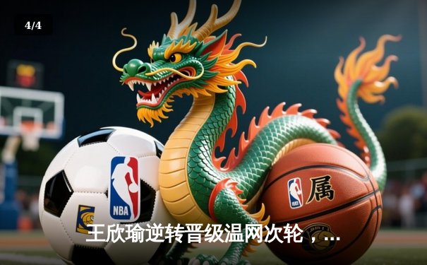 王欣瑜逆转晋级温网次轮，WNBA王牌豪取十连胜，CBA休赛期交易暗流涌动 - 4