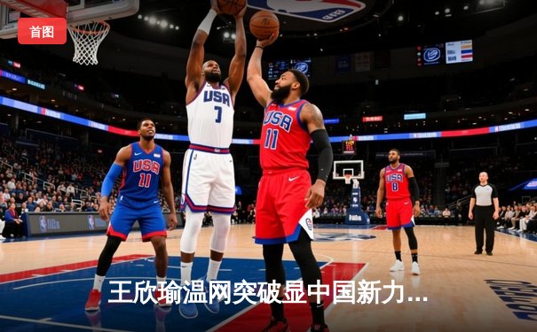 王欣瑜温网突破显中国新力量，WNBA与CBA上演激情夏夜对决