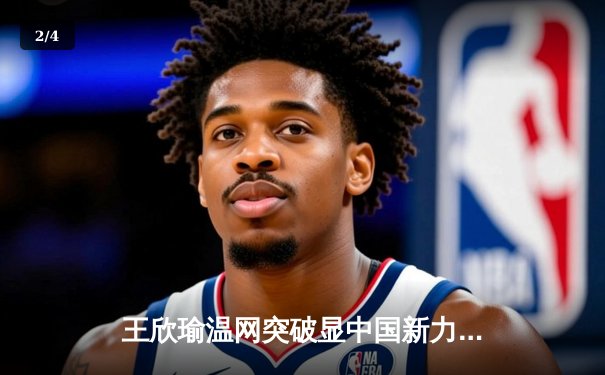 王欣瑜温网突破显中国新力量，WNBA与CBA上演激情夏夜对决 - 2