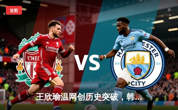 王欣瑜温网创历史突破，韩旭领衔自由人轻取狂热