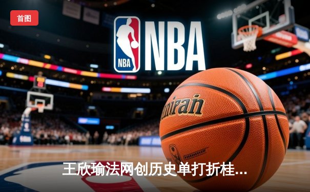王欣瑜法网创历史单打折桂，WNBA季前赛拉斯维加斯王牌大胜风暴