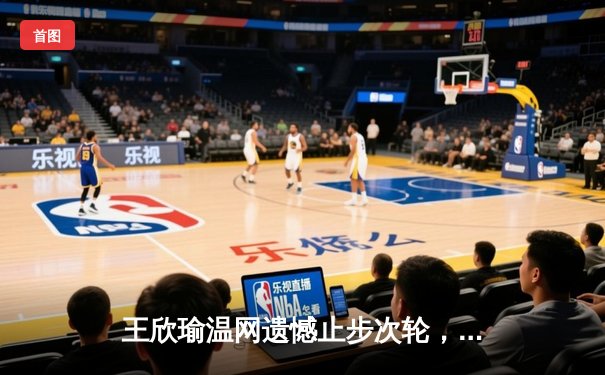 王欣瑜温网遗憾止步次轮，中国金花单打独签仍需突破