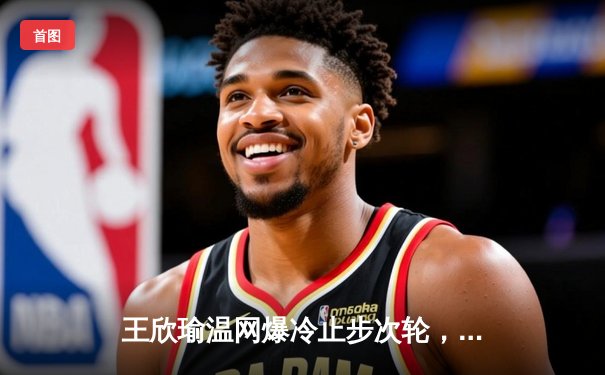 王欣瑜温网爆冷止步次轮，拉斯维加斯王牌豪取12连胜领跑WNBA