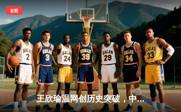 王欣瑜温网创历史突破，中国金花草地赛季绽放光芒