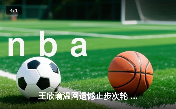 王欣瑜温网遗憾止步次轮 中国金花鏖战三盘惜败世界前十 - 4