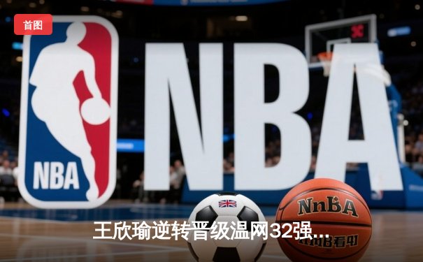 王欣瑜逆转晋级温网32强，WNBA王牌豪取八连胜，CBA广东宏远完成关键签约