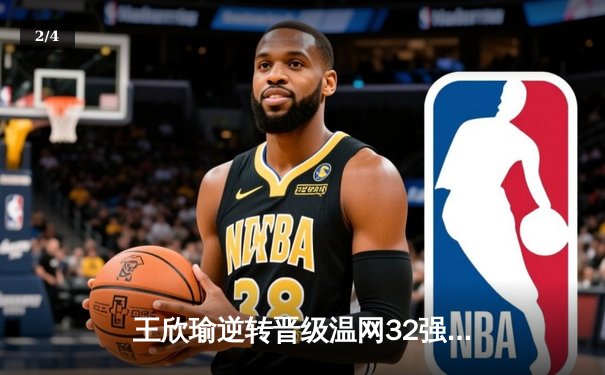 王欣瑜逆转晋级温网32强，WNBA王牌豪取八连胜，CBA广东宏远完成关键签约 - 2