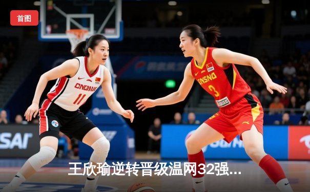 王欣瑜逆转晋级温网32强，WNBA王牌豪取八连胜，CBA广东宏远完成关键签约