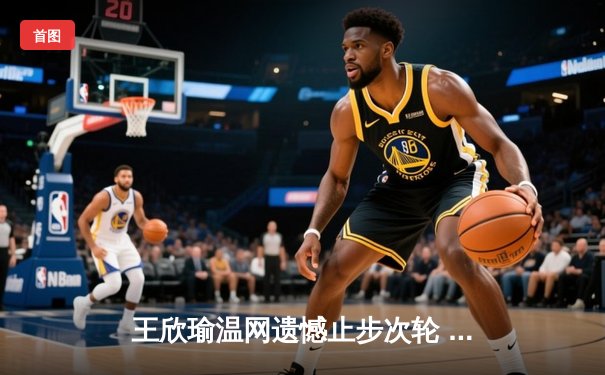 王欣瑜温网遗憾止步次轮 中国金花鏖战三盘惜败世界前十