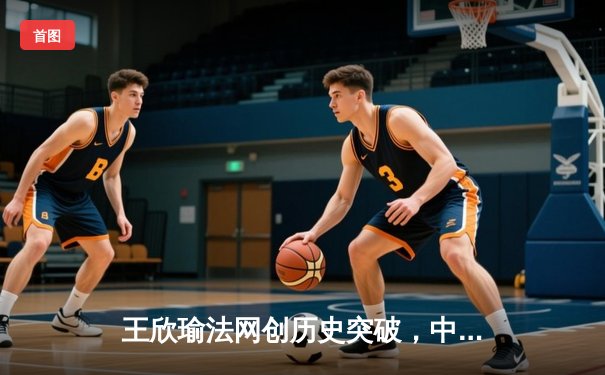 王欣瑜法网创历史突破，中国金花闪耀罗兰加洛斯