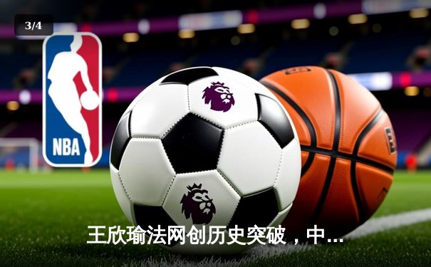 王欣瑜法网创历史突破，中国金花闪耀罗兰加洛斯 - 3