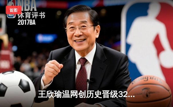 王欣瑜温网创历史晋级32强，WNBA自由人豪取8连胜