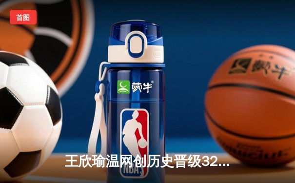 王欣瑜温网创历史晋级32强，WNBA自由人豪取8连胜
