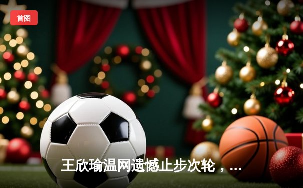 王欣瑜温网遗憾止步次轮，中国金花鏖战三盘惜败前世界第一