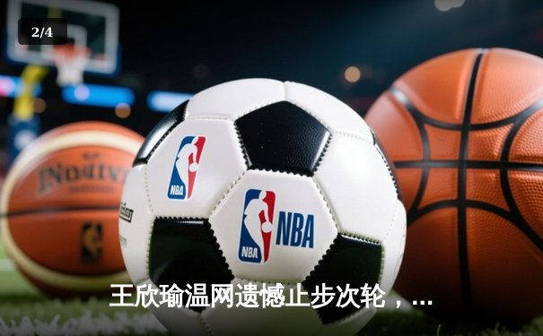 王欣瑜温网遗憾止步次轮，中国金花鏖战三盘惜败前世界第一 - 2