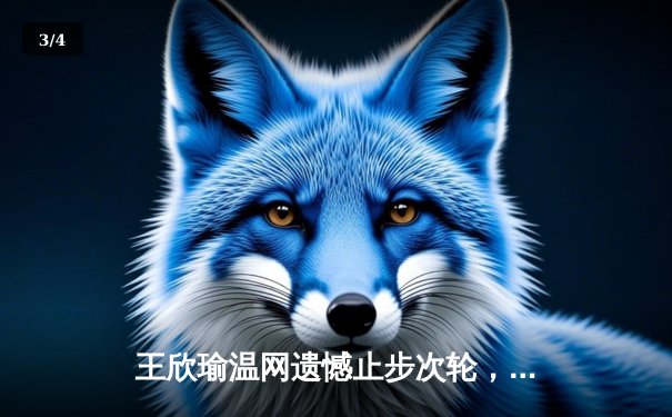 王欣瑜温网遗憾止步次轮，中国金花鏖战三盘惜败前世界第一 - 3