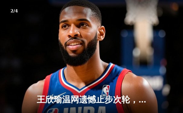 王欣瑜温网遗憾止步次轮，中国金花鏖战三盘惜败前世界第一 - 2