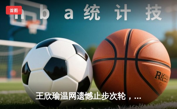 王欣瑜温网遗憾止步次轮，中国金花鏖战三盘惜败前世界第一