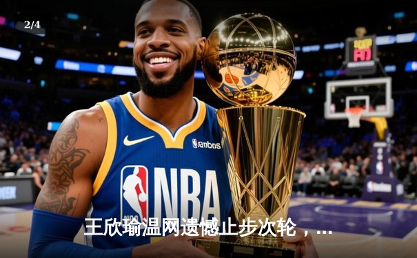 王欣瑜温网遗憾止步次轮，中国金花鏖战三盘惜败前世界第一 - 2