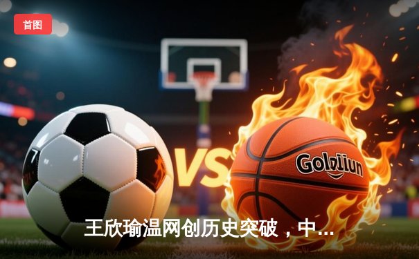 王欣瑜温网创历史突破，中国金花草地赛季绽放光芒
