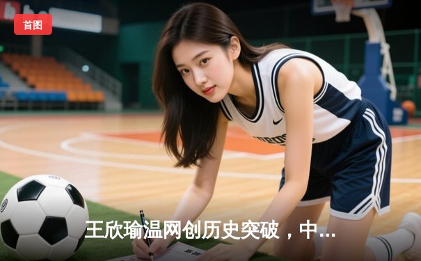 王欣瑜温网创历史突破，中国金花草地赛季绽放光芒