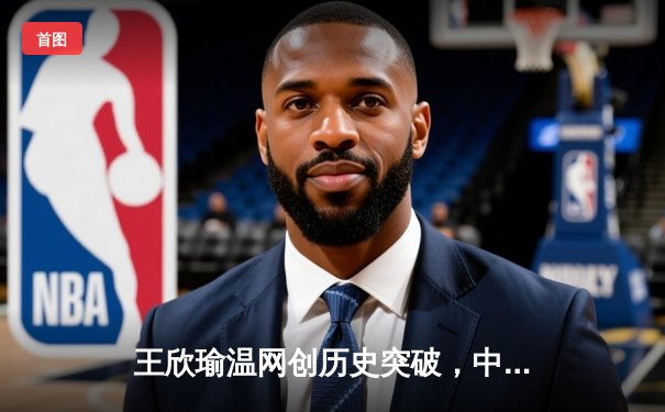 王欣瑜温网创历史突破，中国金花草地赛季绽放光芒